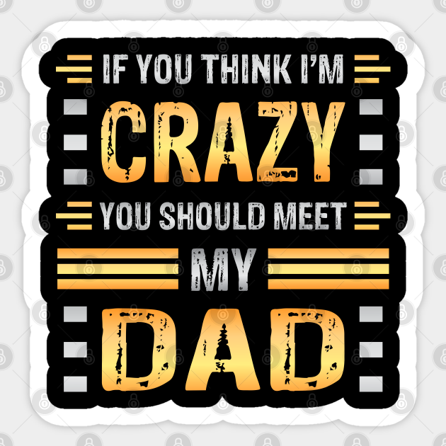 If You Think I m Crazy You Should Meet My Dad Funny Family Sarcasm if-you-think-i-m-crazy-you-should-meet-my-dad-funny-family-sarcasm